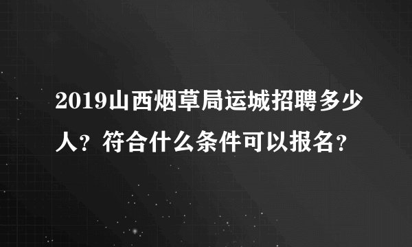 2019山西烟草局运城招聘多少人？符合什么条件可以报名？