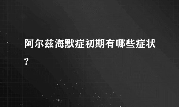阿尔兹海默症初期有哪些症状?