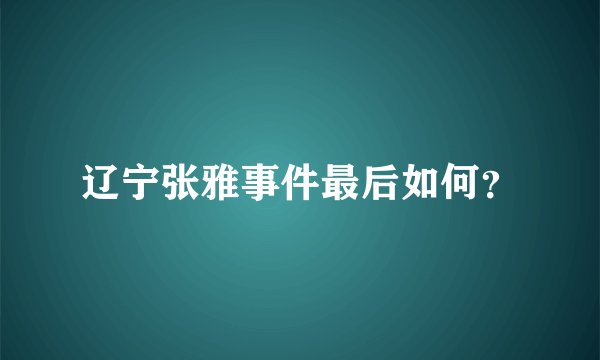 辽宁张雅事件最后如何？