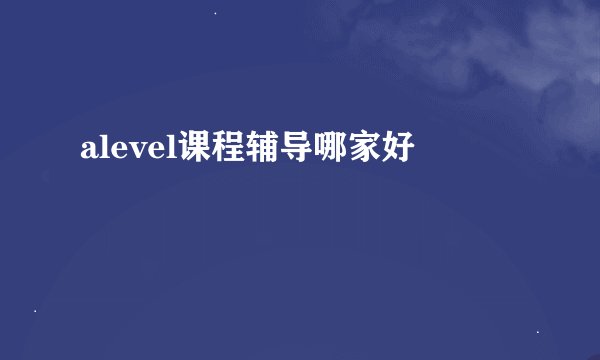 alevel课程辅导哪家好