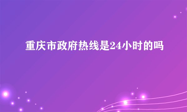 重庆市政府热线是24小时的吗