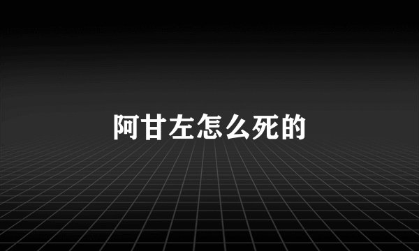 阿甘左怎么死的