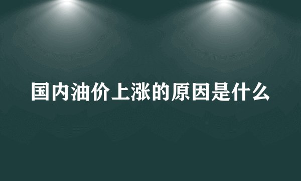 国内油价上涨的原因是什么