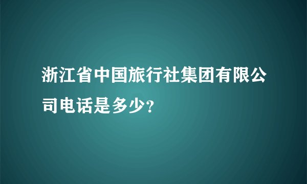 浙江省中国旅行社集团有限公司电话是多少？