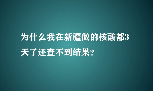 为什么我在新疆做的核酸都3天了还查不到结果？
