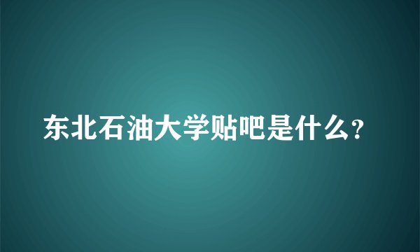 东北石油大学贴吧是什么？