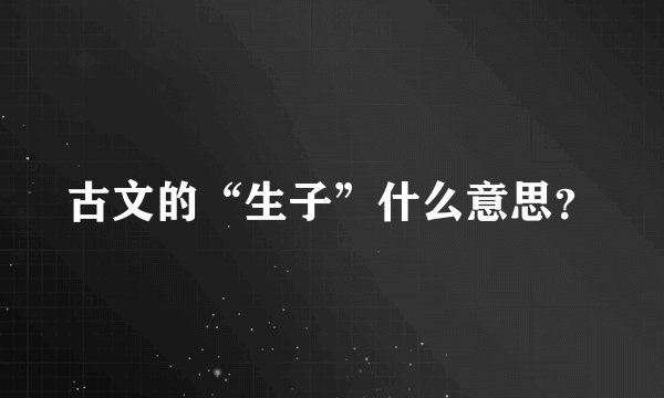 古文的“生子”什么意思？