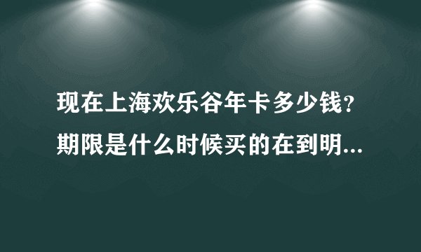 现在上海欢乐谷年卡多少钱？期限是什么时候买的在到明年买的这个时候吗？ 年卡有哪些优惠、（求详解）