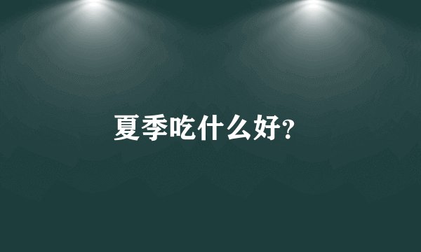 夏季吃什么好？