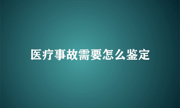 医疗事故需要怎么鉴定