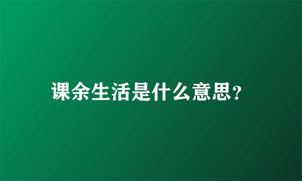 课余生活是什么意思？