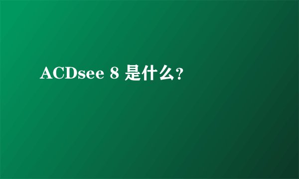 ACDsee 8 是什么？
