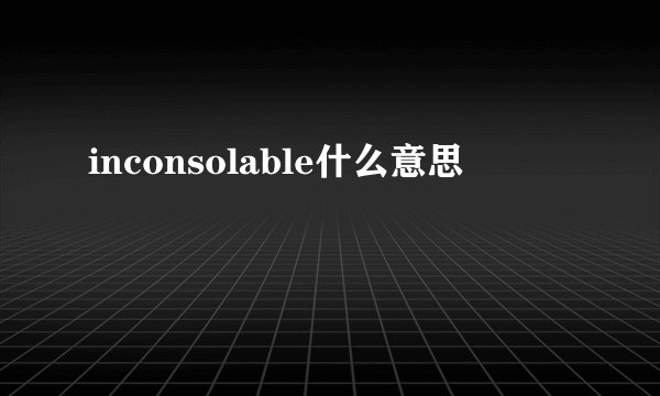 inconsolable什么意思