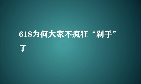 618为何大家不疯狂“剁手”了