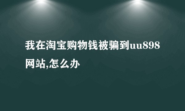 我在淘宝购物钱被骗到uu898网站,怎么办