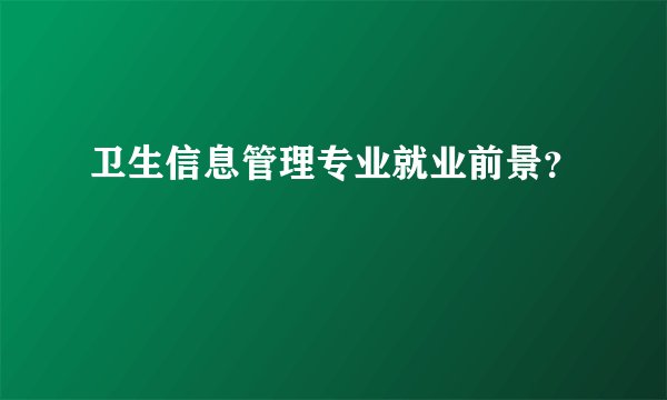 卫生信息管理专业就业前景？
