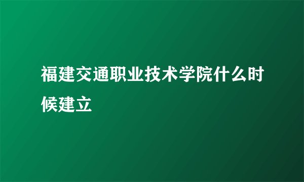 福建交通职业技术学院什么时候建立