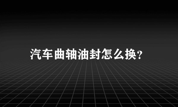 汽车曲轴油封怎么换？