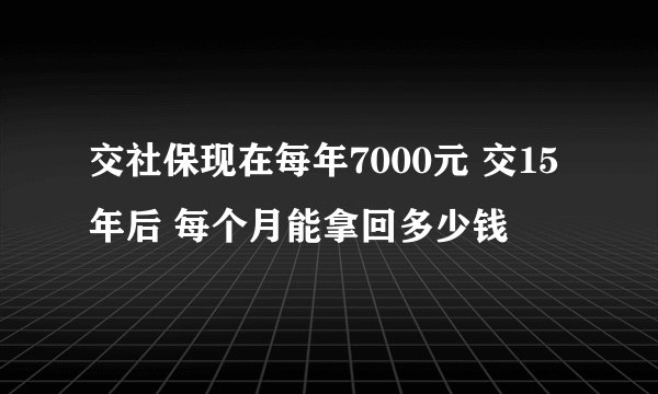 交社保现在每年7000元 交15年后 每个月能拿回多少钱
