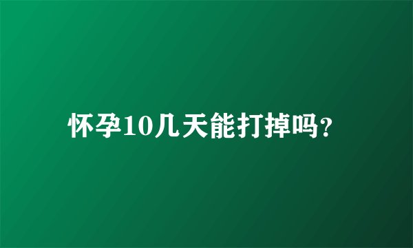 怀孕10几天能打掉吗？