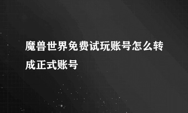 魔兽世界免费试玩账号怎么转成正式账号