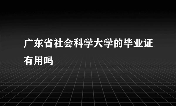 广东省社会科学大学的毕业证有用吗