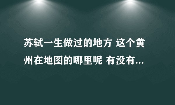 苏轼一生做过的地方 这个黄州在地图的哪里呢 有没有人帮我圈一下