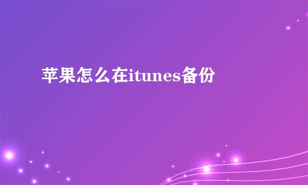 苹果怎么在itunes备份