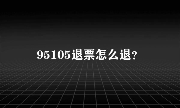 95105退票怎么退？