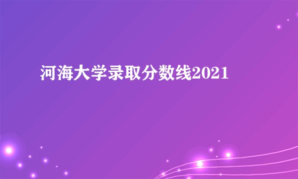 河海大学录取分数线2021
