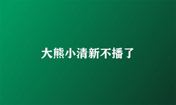 大熊小清新不播了
