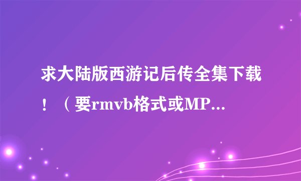 求大陆版西游记后传全集下载！（要rmvb格式或MP4格式）