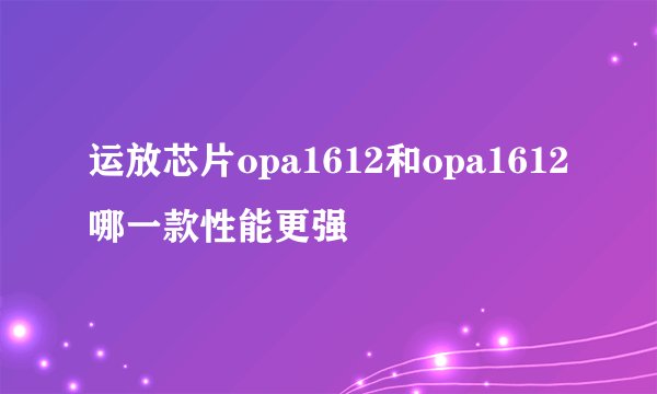 运放芯片opa1612和opa1612哪一款性能更强