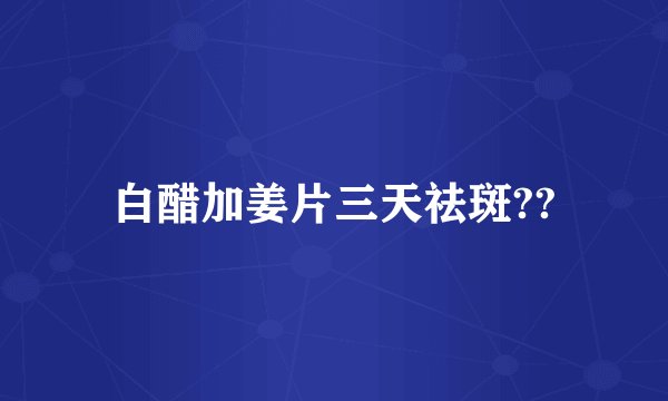 白醋加姜片三天祛斑??