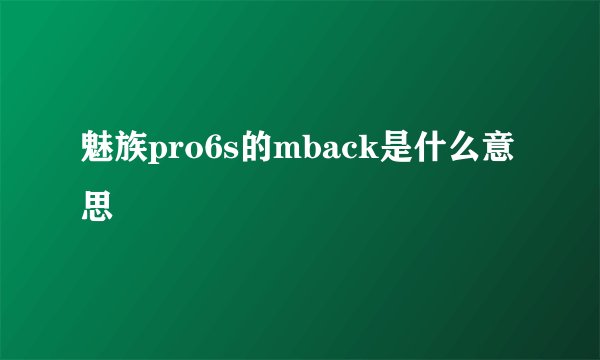魅族pro6s的mback是什么意思