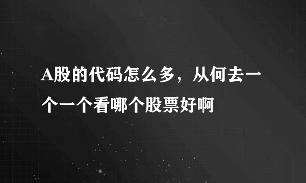 A股的代码怎么多，从何去一个一个看哪个股票好啊