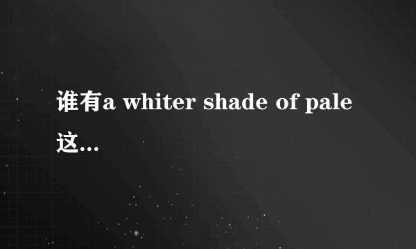 谁有a whiter shade of pale这首英文的歌词的中文翻译?