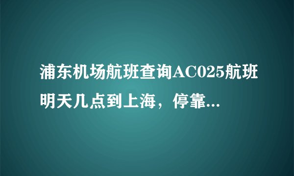 浦东机场航班查询AC025航班明天几点到上海，停靠哪个航站楼