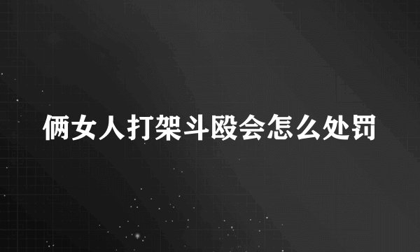 俩女人打架斗殴会怎么处罚
