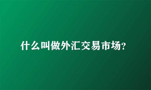 什么叫做外汇交易市场？