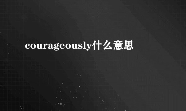 courageously什么意思