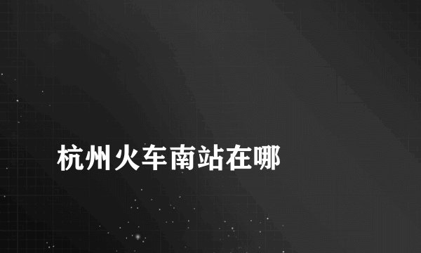 
杭州火车南站在哪

