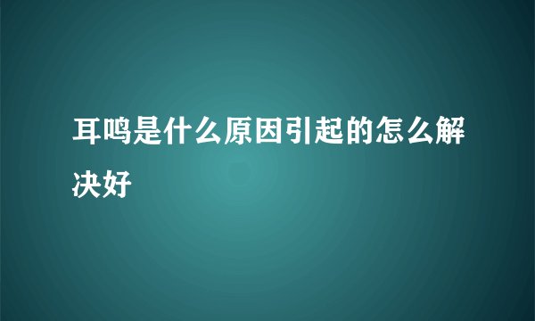 耳鸣是什么原因引起的怎么解决好