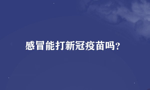 感冒能打新冠疫苗吗？