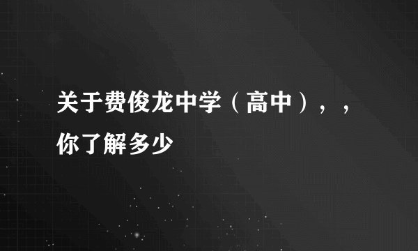 关于费俊龙中学（高中），，你了解多少