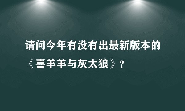 请问今年有没有出最新版本的《喜羊羊与灰太狼》？