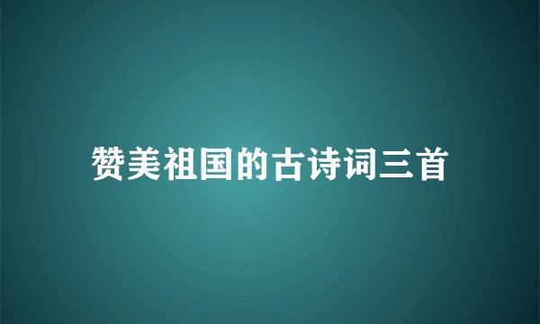 赞美祖国的古诗词三首