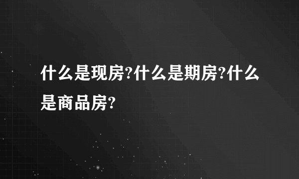 什么是现房?什么是期房?什么是商品房?