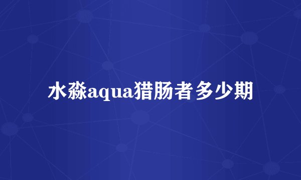 水淼aqua猎肠者多少期