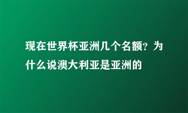 现在世界杯亚洲几个名额？为什么说澳大利亚是亚洲的